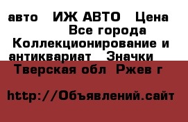 1.1) авто : ИЖ АВТО › Цена ­ 149 - Все города Коллекционирование и антиквариат » Значки   . Тверская обл.,Ржев г.